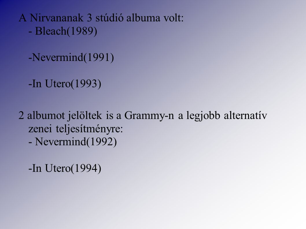 A Nirvananak 3 stúdió albuma volt: - Bleach(1989) -Nevermind(1991) -In Utero(1993) 2 albumot jelöltek is a Grammy-n a legjobb alternatív zenei teljesítményre: - Nevermind(1992) -In Utero(1994)‏