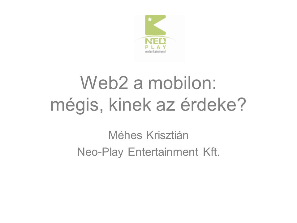 Web2 a mobilon: mégis, kinek az érdeke Méhes Krisztián Neo-Play Entertainment Kft.