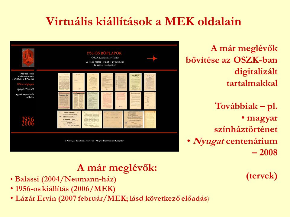 Virtuális kiállítások a MEK oldalain A már meglévők: • Balassi (2004/Neumann-ház) • 1956-os kiállítás (2006/MEK) • Lázár Ervin (2007 február/MEK; lásd következő előadás ) A már meglévők bővítése az OSZK-ban digitalizált tartalmakkal Továbbiak – pl.