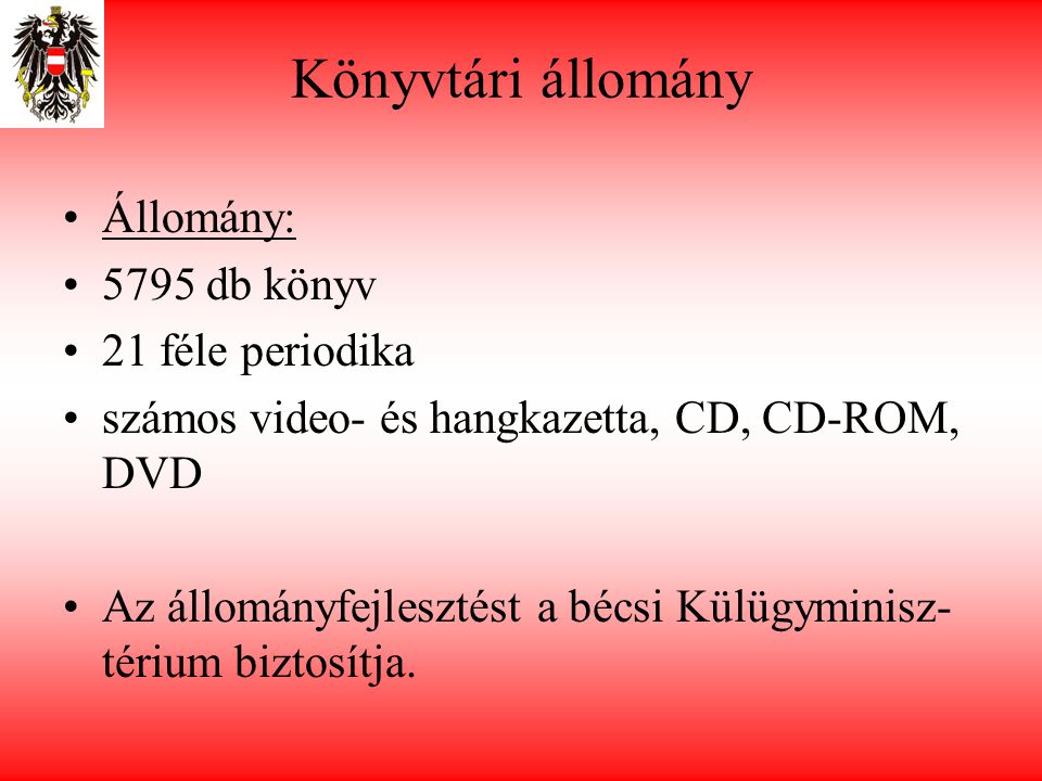 Könyvtári állomány •Állomány: •5795 db könyv •21 féle periodika •számos video- és hangkazetta, CD, CD-ROM, DVD •Az állományfejlesztést a bécsi Külügyminisz- térium biztosítja.