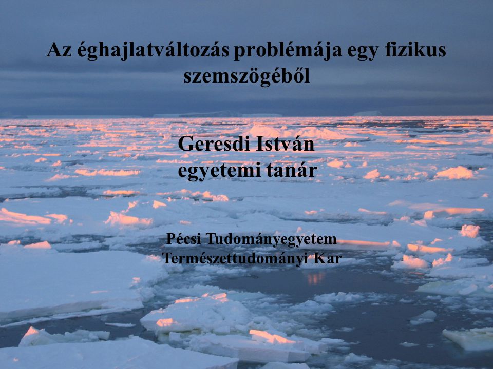Az éghajlatváltozás problémája egy fizikus szemszögéből Geresdi István egyetemi tanár Pécsi Tudományegyetem Természettudományi Kar