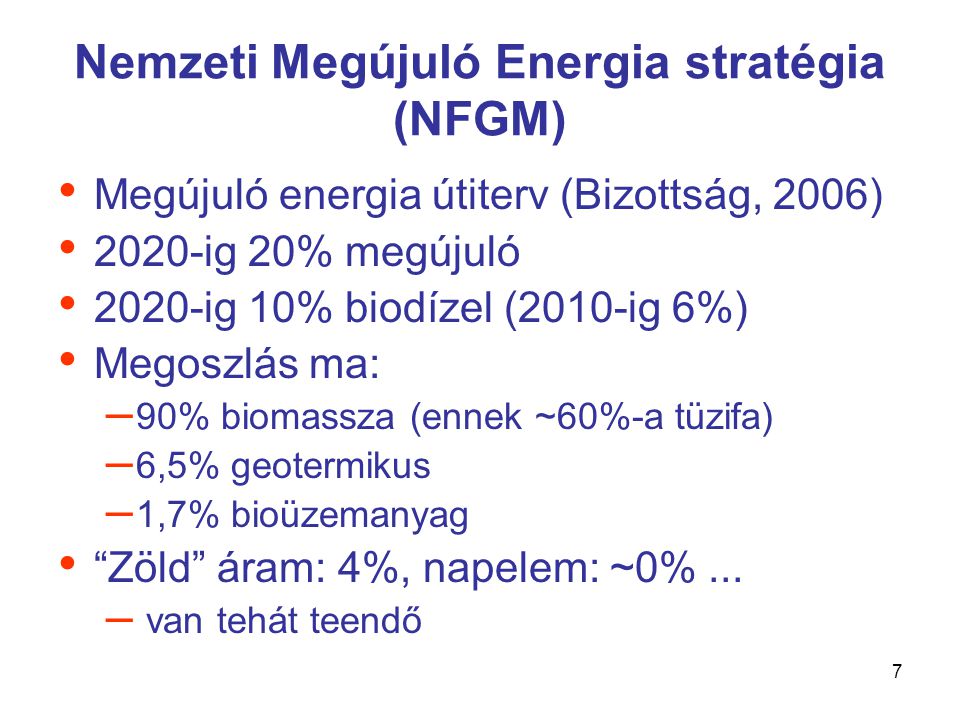 7 Nemzeti Megújuló Energia stratégia (NFGM) • Megújuló energia útiterv (Bizottság, 2006) • 2020-ig 20% megújuló • 2020-ig 10% biodízel (2010-ig 6%) • Megoszlás ma: – 90% biomassza (ennek ~60%-a tüzifa) – 6,5% geotermikus – 1,7% bioüzemanyag • Zöld áram: 4%, napelem: ~0%...