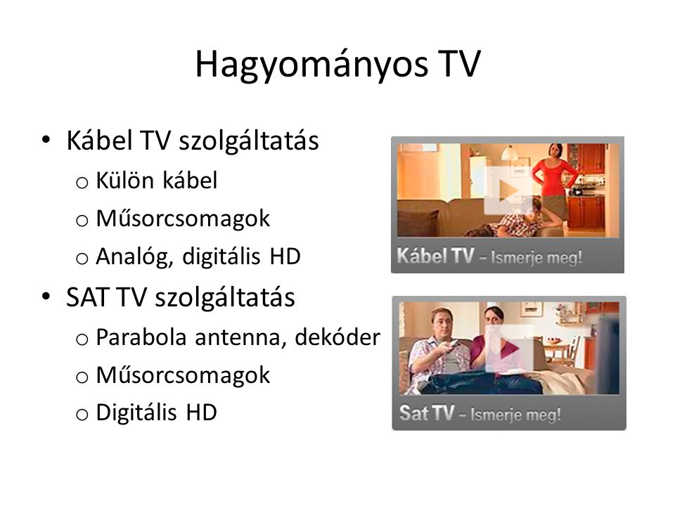 Hagyományos TV • Kábel TV szolgáltatás o Külön kábel o Műsorcsomagok o Analóg, digitális HD • SAT TV szolgáltatás o Parabola antenna, dekóder o Műsorcsomagok o Digitális HD