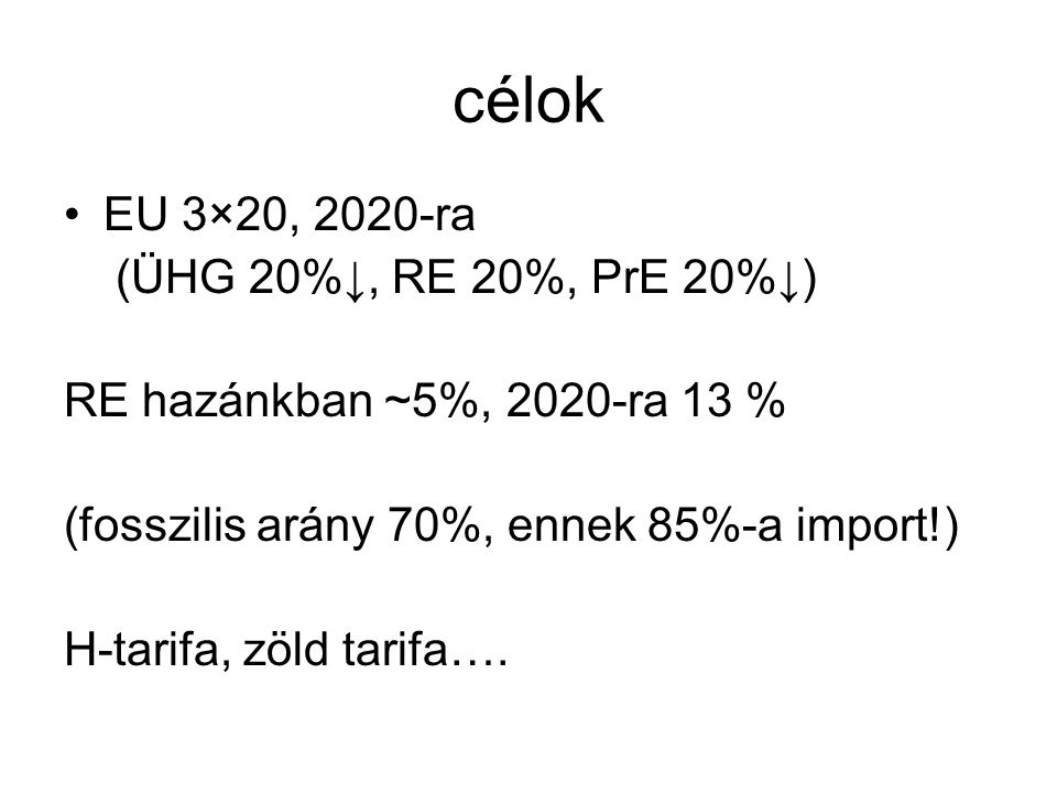 célok •EU 3×20, 2020-ra (ÜHG 20%↓, RE 20%, PrE 20%↓) RE hazánkban ~5%, 2020-ra 13 % (fosszilis arány 70%, ennek 85%-a import!) H-tarifa, zöld tarifa….