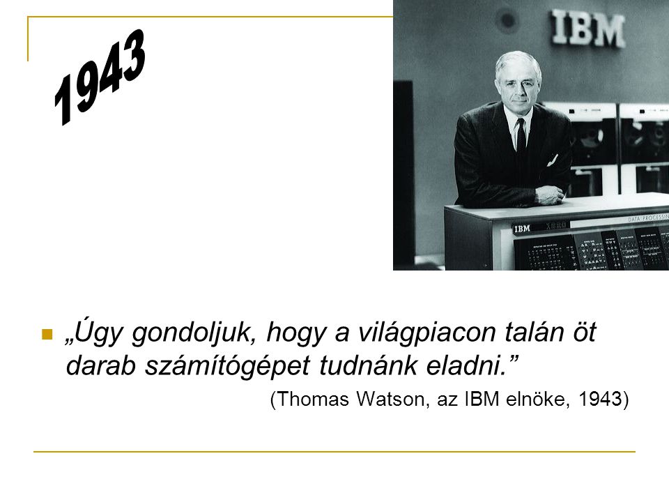  „Úgy gondoljuk, hogy a világpiacon talán öt darab számítógépet tudnánk eladni. (Thomas Watson, az IBM elnöke, 1943)