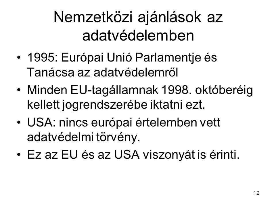 12 Nemzetközi ajánlások az adatvédelemben •1995: Európai Unió Parlamentje és Tanácsa az adatvédelemről •Minden EU-tagállamnak 1998.