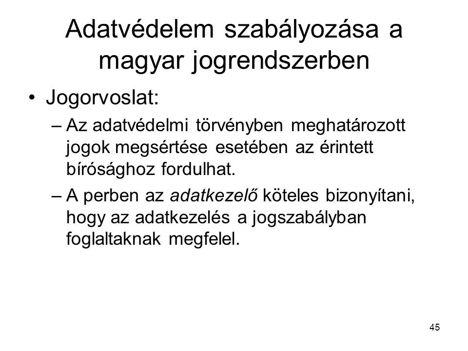 45 Adatvédelem szabályozása a magyar jogrendszerben •Jogorvoslat: –Az adatvédelmi törvényben meghatározott jogok megsértése esetében az érintett bírósághoz fordulhat.