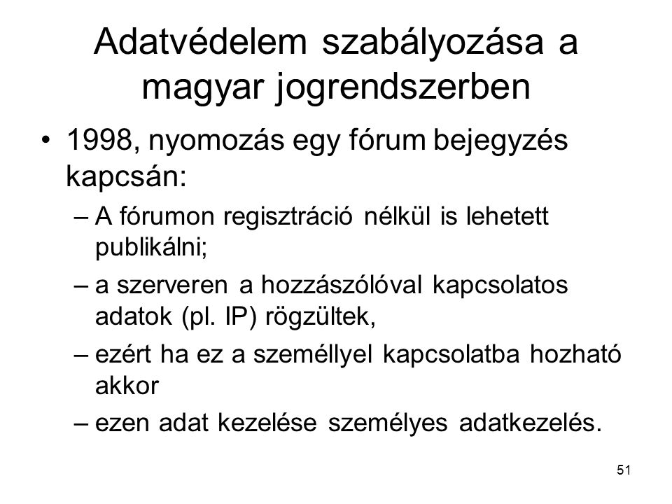 51 Adatvédelem szabályozása a magyar jogrendszerben •1998, nyomozás egy fórum bejegyzés kapcsán: –A fórumon regisztráció nélkül is lehetett publikálni; –a szerveren a hozzászólóval kapcsolatos adatok (pl.
