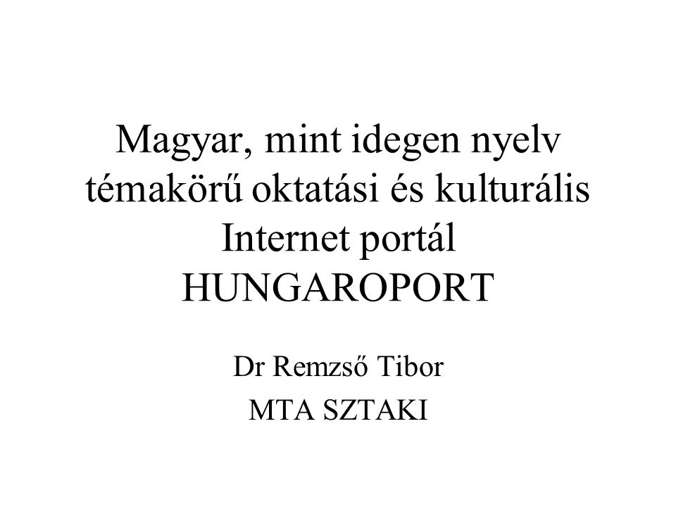 Magyar, mint idegen nyelv témakörű oktatási és kulturális Internet portál HUNGAROPORT Dr Remzső Tibor MTA SZTAKI