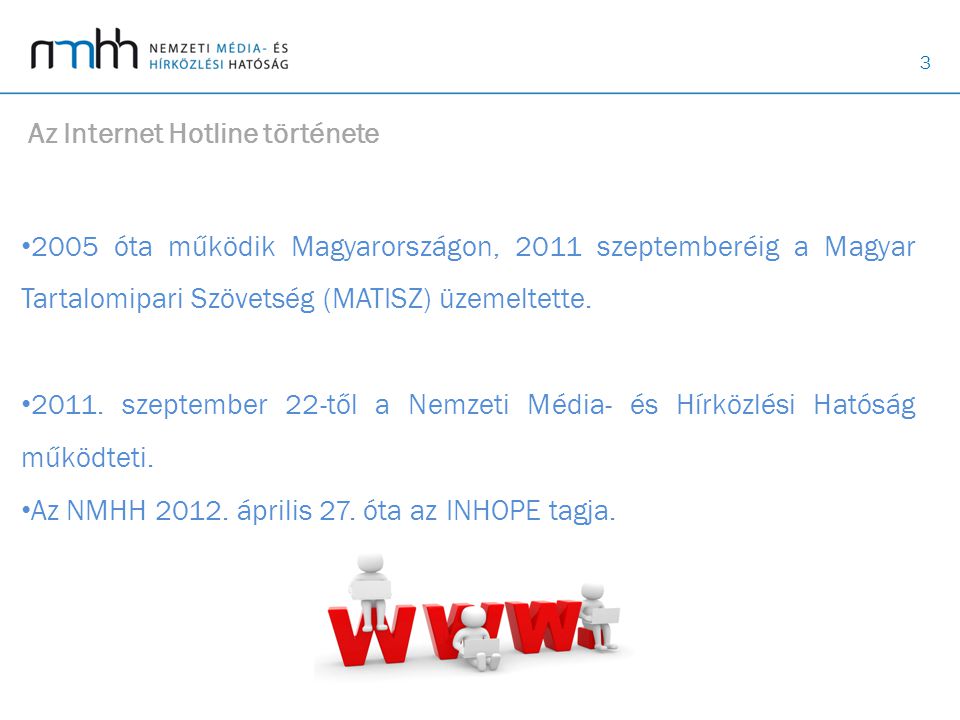 3 Az Internet Hotline története • 2005 óta működik Magyarországon, 2011 szeptemberéig a Magyar Tartalomipari Szövetség (MATISZ) üzemeltette.
