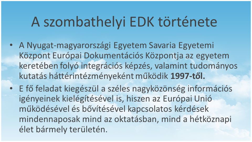 A szombathelyi EDK története • A Nyugat-magyarországi Egyetem Savaria Egyetemi Központ Európai Dokumentációs Központja az egyetem keretében folyó integrációs képzés, valamint tudományos kutatás háttérintézményeként működik 1997-től.