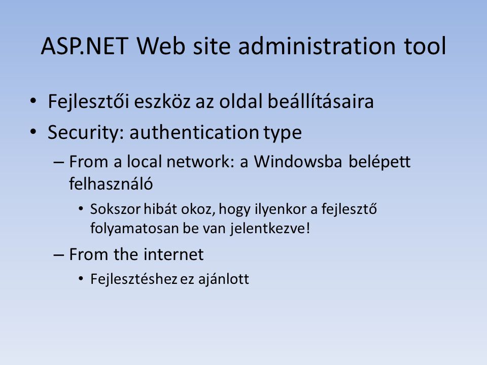 ASP.NET Web site administration tool • Fejlesztői eszköz az oldal beállításaira • Security: authentication type – From a local network: a Windowsba belépett felhasználó • Sokszor hibát okoz, hogy ilyenkor a fejlesztő folyamatosan be van jelentkezve.
