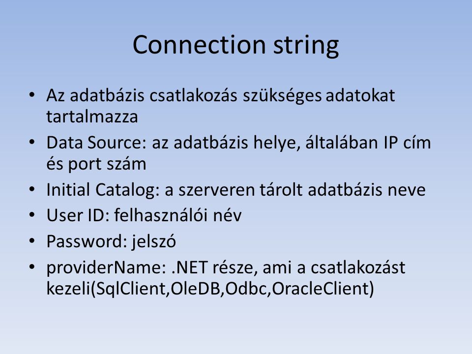 Connection string • Az adatbázis csatlakozás szükséges adatokat tartalmazza • Data Source: az adatbázis helye, általában IP cím és port szám • Initial Catalog: a szerveren tárolt adatbázis neve • User ID: felhasználói név • Password: jelszó • providerName:.NET része, ami a csatlakozást kezeli(SqlClient,OleDB,Odbc,OracleClient)