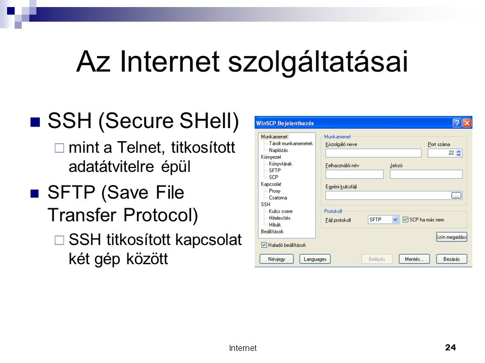 Internet24 Az Internet szolgáltatásai  SSH (Secure SHell)  mint a Telnet, titkosított adatátvitelre épül  SFTP (Save File Transfer Protocol)  SSH titkosított kapcsolat két gép között