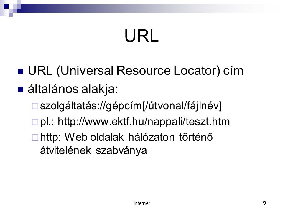 Internet9 URL  URL (Universal Resource Locator) cím  általános alakja:  szolgáltatás://gépcím[/útvonal/fájlnév]  pl.:    http: Web oldalak hálózaton történő átvitelének szabványa