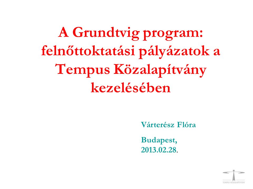 A Grundtvig program: felnőttoktatási pályázatok a Tempus Közalapítvány kezelésében Várterész Flóra Budapest,