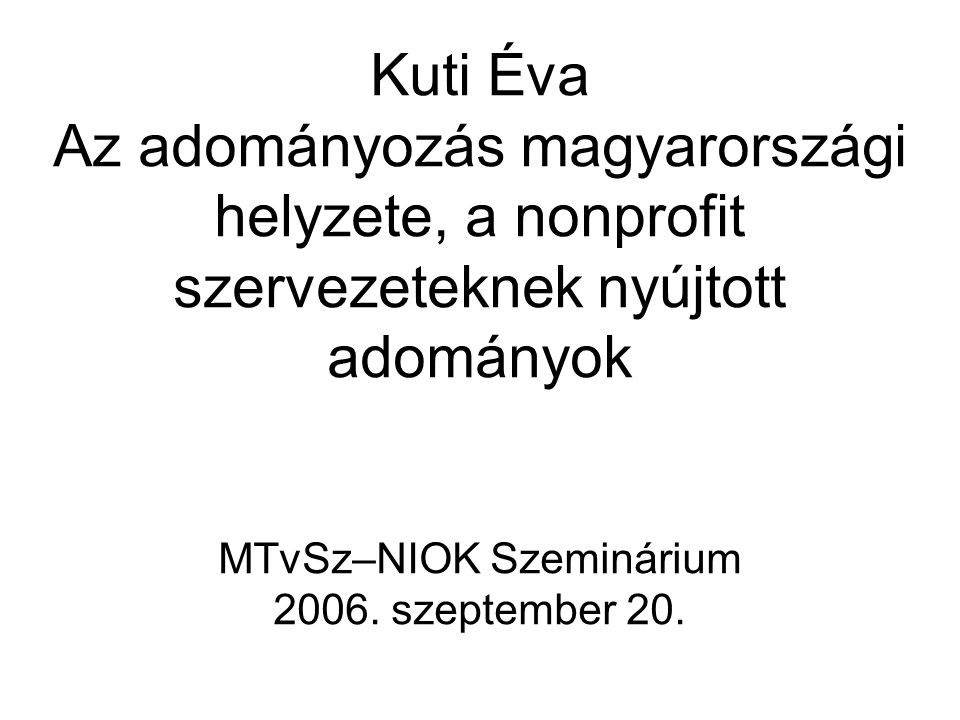Kuti Éva Az adományozás magyarországi helyzete, a nonprofit szervezeteknek nyújtott adományok MTvSz–NIOK Szeminárium 2006.