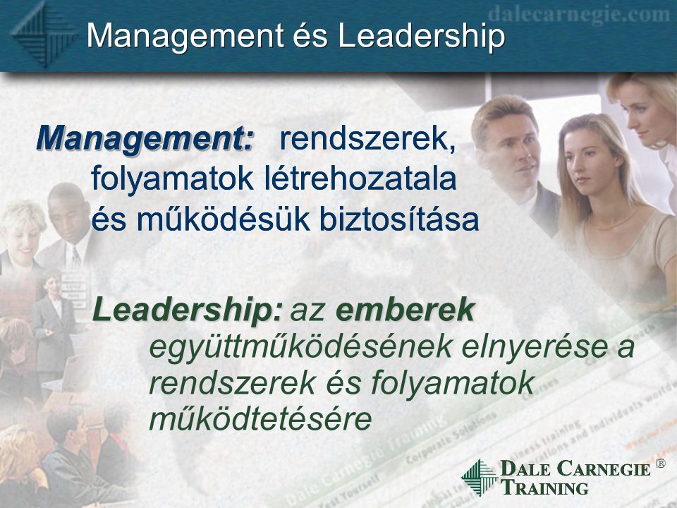 D ALE C ARNEGIE T RAINING  Management és Leadership Leadership: Management:Management: rendszerek, folyamatok létrehozatala és működésük biztosítása emberek az emberek együttműködésének elnyerése a rendszerek és folyamatok működtetésére
