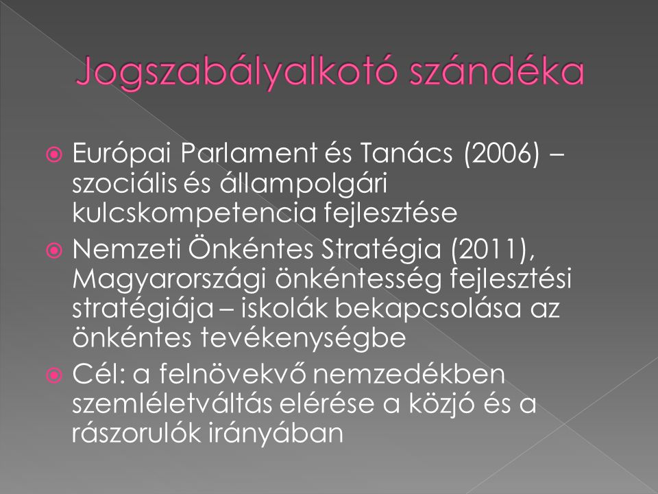  Európai Parlament és Tanács (2006) – szociális és állampolgári kulcskompetencia fejlesztése  Nemzeti Önkéntes Stratégia (2011), Magyarországi önkéntesség fejlesztési stratégiája – iskolák bekapcsolása az önkéntes tevékenységbe  Cél: a felnövekvő nemzedékben szemléletváltás elérése a közjó és a rászorulók irányában
