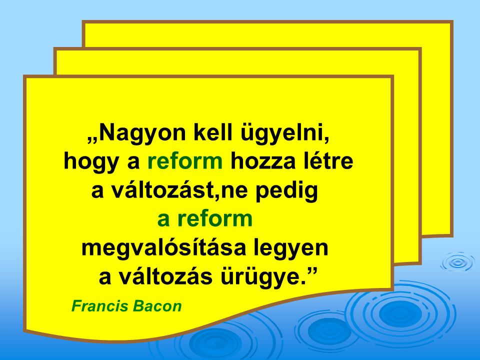 „Nagyon kell ügyelni, hogy a reform hozza létre a változást,ne pedig a reform megvalósítása legyen a változás ürügye. Francis Bacon
