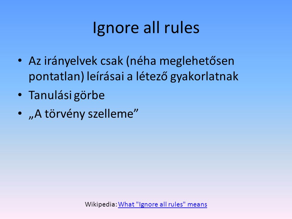 Ignore all rules Az irányelvek csak (néha meglehetősen pontatlan) leírásai a létező gyakorlatnak Tanulási görbe „A törvény szelleme Wikipedia: What Ignore all rules meansWhat Ignore all rules means