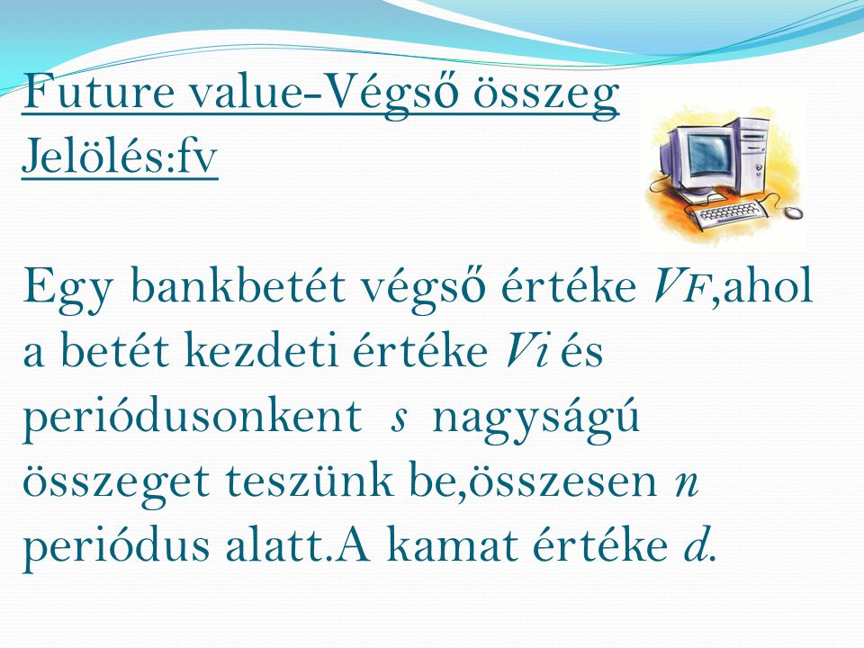 Future value-Végs ő összeg Jelölés:fv Egy bankbetét végs ő értéke V F,ahol a betét kezdeti értéke Vi és periódusonkent s nagyságú összeget teszünk be,összesen n periódus alatt.A kamat értéke d.