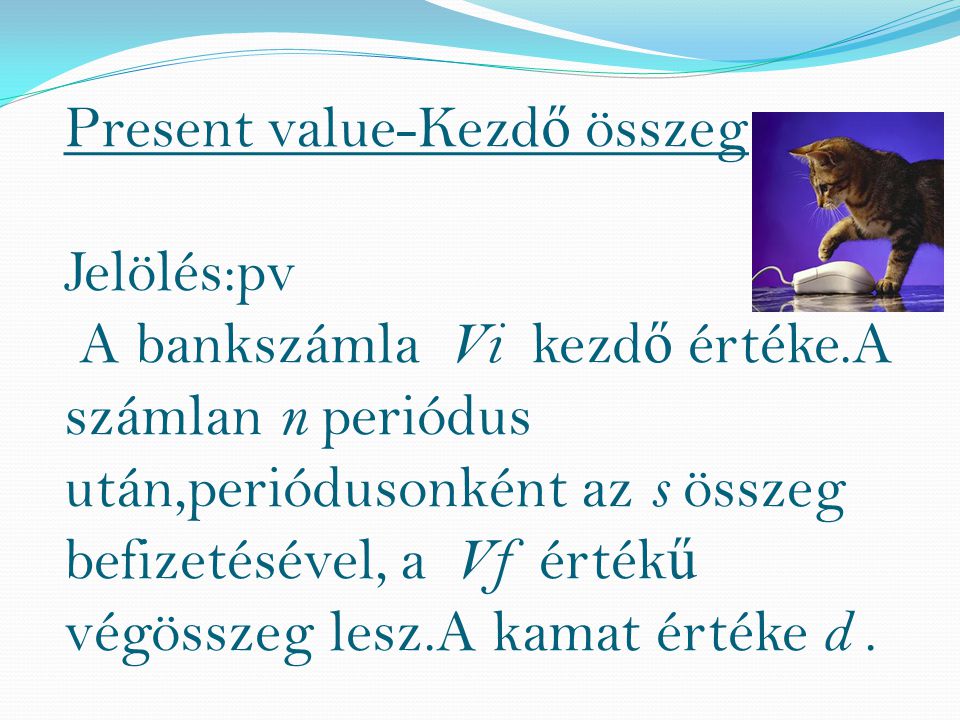 Present value-Kezd ő összeg Jelölés:pv A bankszámla Vi kezd ő értéke.A számlan n periódus után,periódusonként az s összeg befizetésével, a Vf érték ű végösszeg lesz.A kamat értéke d.