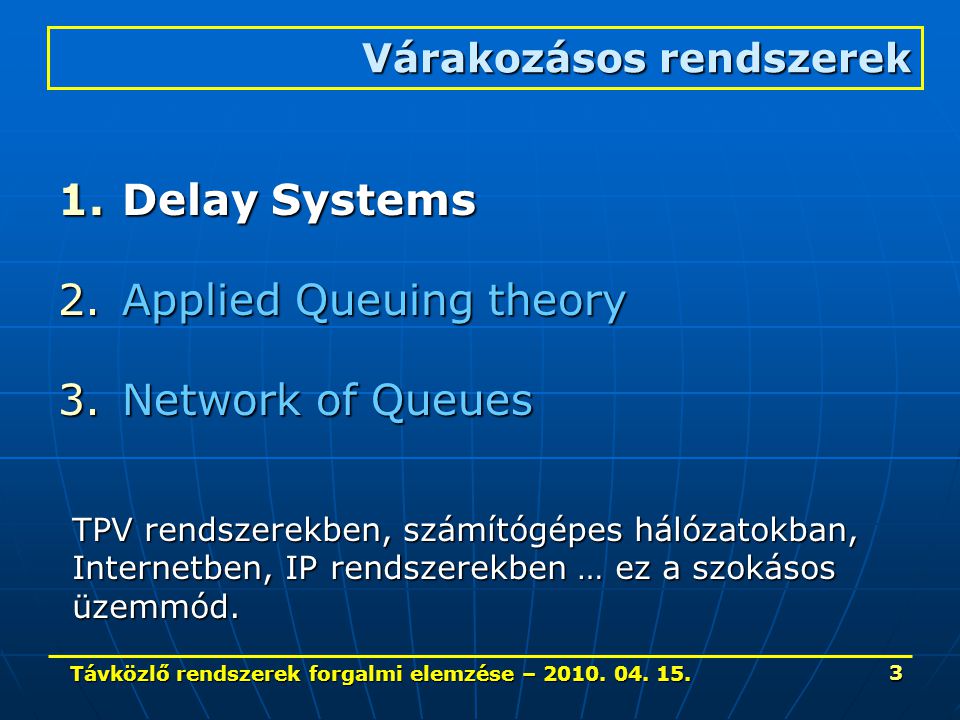 3 1.Delay Systems 2.Applied Queuing theory 3.Network of Queues Várakozásos rendszerek TPV rendszerekben, számítógépes hálózatokban, Internetben, IP rendszerekben … ez a szokásos üzemmód.