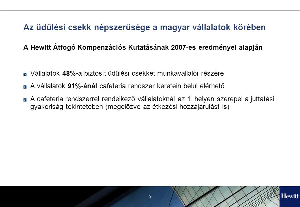3 Az üdülési csekk népszerűsége a magyar vállalatok körében A Hewitt Átfogó Kompenzációs Kutatásának 2007-es eredményei alapján Vállalatok 48%-a biztosít üdülési csekket munkavállalói részére A vállalatok 91%-ánál cafeteria rendszer keretein belül elérhető A cafeteria rendszerrel rendelkező vállalatoknál az 1.