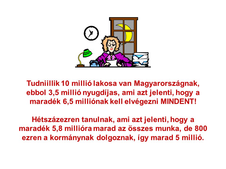 Tudniillik 10 millió lakosa van Magyarországnak, ebbol 3,5 millió nyugdíjas, ami azt jelenti, hogy a maradék 6,5 milliónak kell elvégezni MINDENT.