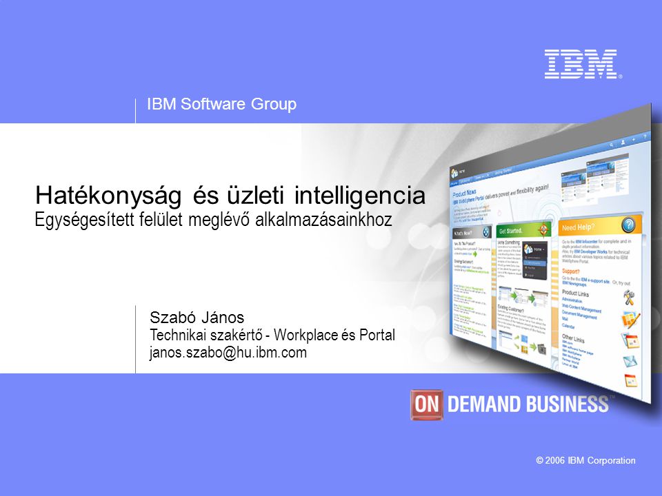 IBM Software Group © 2006 IBM Corporation Hatékonyság és üzleti intelligencia Egységesített felület meglévő alkalmazásainkhoz Szabó János Technikai szakértő - Workplace és Portal