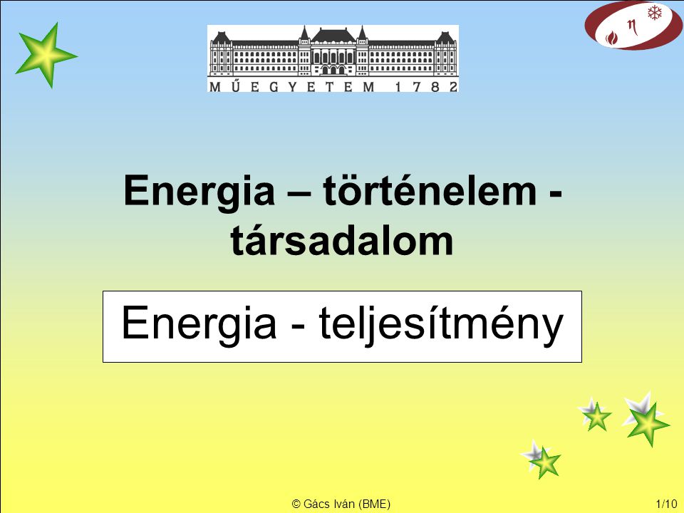 © Gács Iván (BME)1/10 Energia – történelem - társadalom Energia - teljesítmény