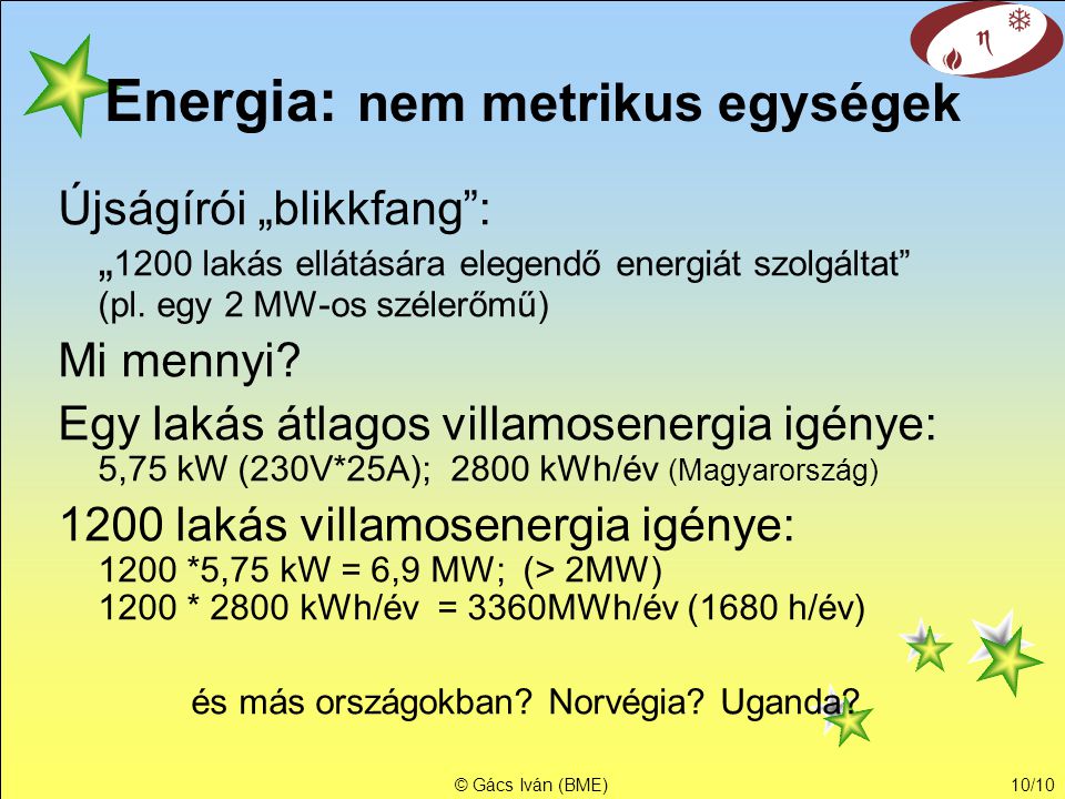 © Gács Iván (BME)10/10 Energia: nem metrikus egységek Újságírói „blikkfang : „ 1200 lakás ellátására elegendő energiát szolgáltat (pl.