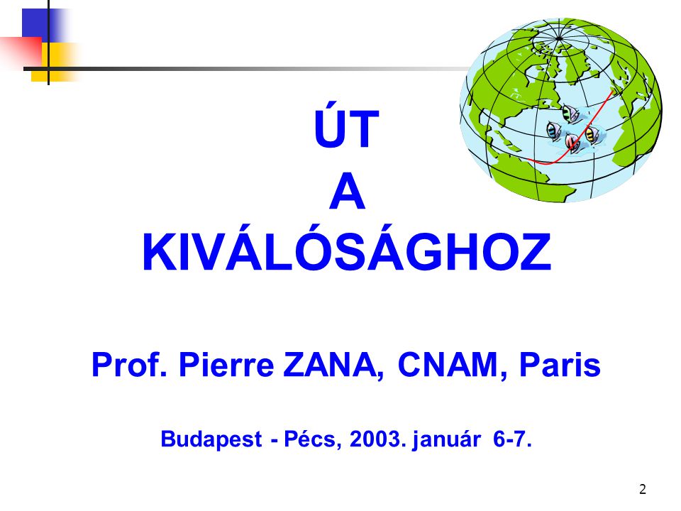 1 La ROUTE vers L’EXCELLENCE Prof. Pierre ZANA, CNAM, Paris Budapest - Pécs, janvier 2003