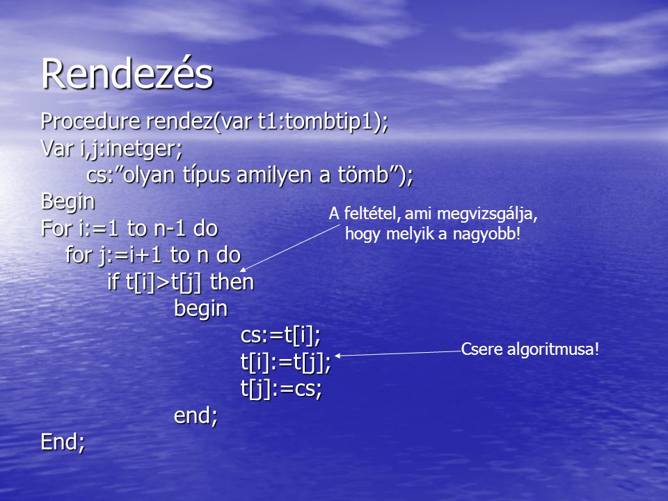 Rendezés Procedure rendez(var t1:tombtip1); Var i,j:inetger; cs: olyan típus amilyen a tömb ); cs: olyan típus amilyen a tömb );Begin For i:=1 to n-1 do for j:=i+1 to n do if t[i]>t[j] then begincs:=t[i];t[i]:=t[j];t[j]:=cs;end;End; A feltétel, ami megvizsgálja, hogy melyik a nagyobb.
