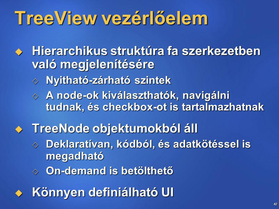 42 TreeView vezérlőelem  Hierarchikus struktúra fa szerkezetben való megjelenítésére  Nyitható-zárható szintek  A node-ok kiválaszthatók, navigálni tudnak, és checkbox-ot is tartalmazhatnak  TreeNode objektumokból áll  Deklaratívan, kódból, és adatkötéssel is megadható  On-demand is betölthető  Könnyen definiálható UI