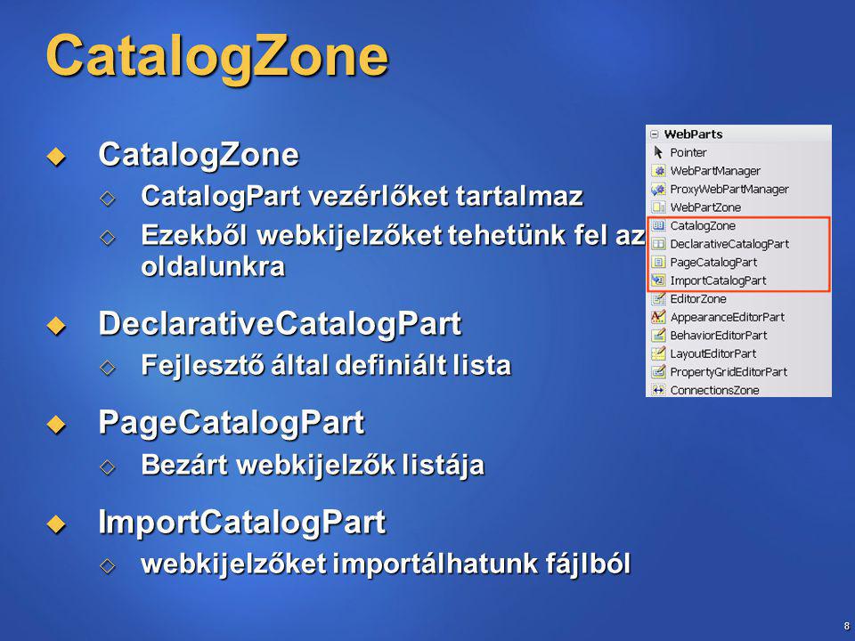 8 CatalogZone  CatalogZone  CatalogPart vezérlőket tartalmaz  Ezekből webkijelzőket tehetünk fel az oldalunkra  DeclarativeCatalogPart  Fejlesztő által definiált lista  PageCatalogPart  Bezárt webkijelzők listája  ImportCatalogPart  webkijelzőket importálhatunk fájlból
