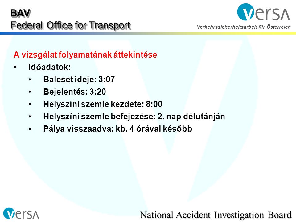 BAV Federal Office for Transport National Accident Investigation Board Verkehrssicherheitsarbeit für Österreich A vizsgálat folyamatának áttekintése •Időadatok: •Baleset ideje: 3:07 •Bejelentés: 3:20 •Helyszíni szemle kezdete: 8:00 •Helyszíni szemle befejezése: 2.