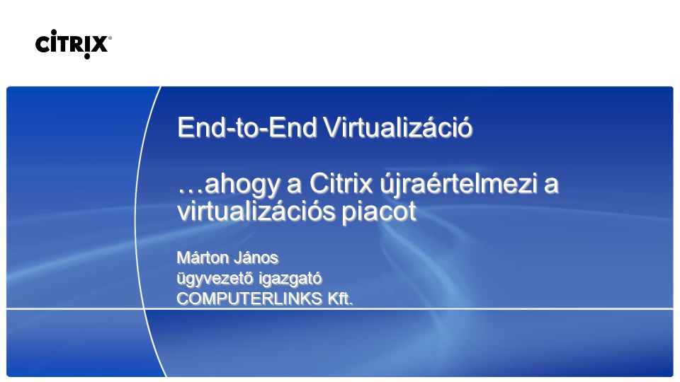 End-to-End Virtualizáció …ahogy a Citrix újraértelmezi a virtualizációs piacot Márton János ügyvezető igazgató COMPUTERLINKS Kft.