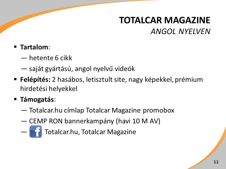 TOTALCAR MAGAZINE ANGOL NYELVEN  Tartalom: ―hetente 6 cikk ―saját gyártású, angol nyelvű videók  Felépítés: 2 hasábos, letisztult site, nagy képekkel, prémium hirdetési helyekkel  Támogatás: ―Totalcar.hu címlap Totalcar Magazine promobox ―CEMP RON bannerkampány (havi 10 M AV) ―Totalcar.hu, Totalcar Magazine 11