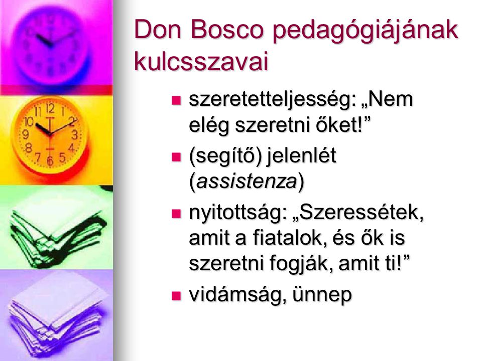 Don Bosco pedagógiájának kulcsszavai sssszeretetteljesség: „Nem elég szeretni őket! ((((segítő) jelenlét (assistenza) nnnnyitottság: „Szeressétek, amit a fiatalok, és ők is szeretni fogják, amit ti! vvvvidámság, ünnep