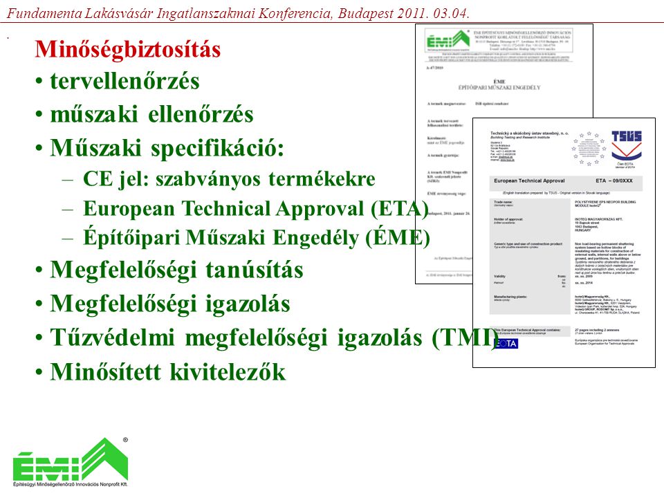 Minőségbiztosítás • tervellenőrzés • műszaki ellenőrzés • Műszaki specifikáció: –CE jel: szabványos termékekre –European Technical Approval (ETA) –Építőipari Műszaki Engedély (ÉME) • Megfelelőségi tanúsítás • Megfelelőségi igazolás • Tűzvédelmi megfelelőségi igazolás (TMI) • Minősített kivitelezők Fundamenta Lakásvásár Ingatlanszakmai Konferencia, Budapest 2011.