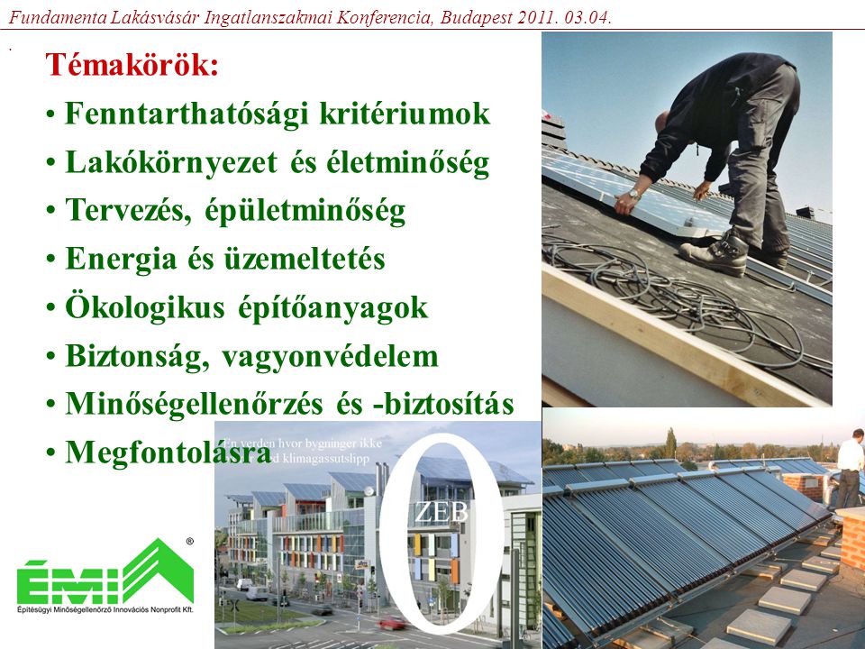 Témakörök: • Fenntarthatósági kritériumok • Lakókörnyezet és életminőség • Tervezés, épületminőség • Energia és üzemeltetés • Ökologikus építőanyagok • Biztonság, vagyonvédelem • Minőségellenőrzés és -biztosítás • Megfontolásra Fundamenta Lakásvásár Ingatlanszakmai Konferencia, Budapest 2011.