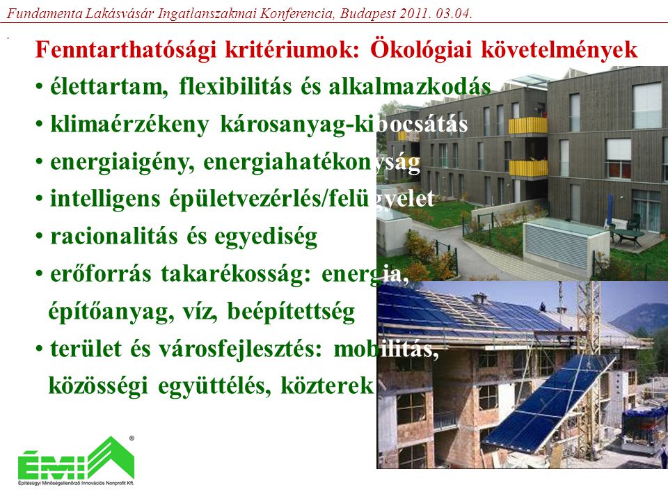 Fenntarthatósági kritériumok: Ökológiai követelmények • élettartam, flexibilitás és alkalmazkodás • klimaérzékeny károsanyag-kibocsátás • energiaigény, energiahatékonyság • intelligens épületvezérlés/felügyelet • racionalitás és egyediség • erőforrás takarékosság: energia, építőanyag, víz, beépítettség • terület és városfejlesztés: mobilitás, közösségi együttélés, közterek Fundamenta Lakásvásár Ingatlanszakmai Konferencia, Budapest 2011.
