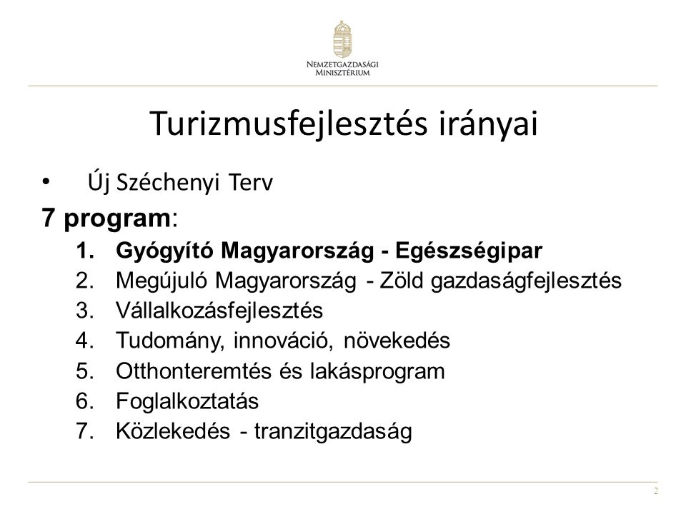 2 Turizmusfejlesztés irányai • Új Széchenyi Terv 7 program: 1.Gyógyító Magyarország - Egészségipar 2.Megújuló Magyarország - Zöld gazdaságfejlesztés 3.Vállalkozásfejlesztés 4.Tudomány, innováció, növekedés 5.Otthonteremtés és lakásprogram 6.Foglalkoztatás 7.Közlekedés - tranzitgazdaság