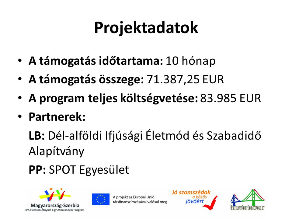 Projektadatok • A támogatás időtartama: 10 hónap • A támogatás összege: ,25 EUR • A program teljes költségvetése: EUR • Partnerek: LB: Dél-alföldi Ifjúsági Életmód és Szabadidő Alapítvány PP: SPOT Egyesület