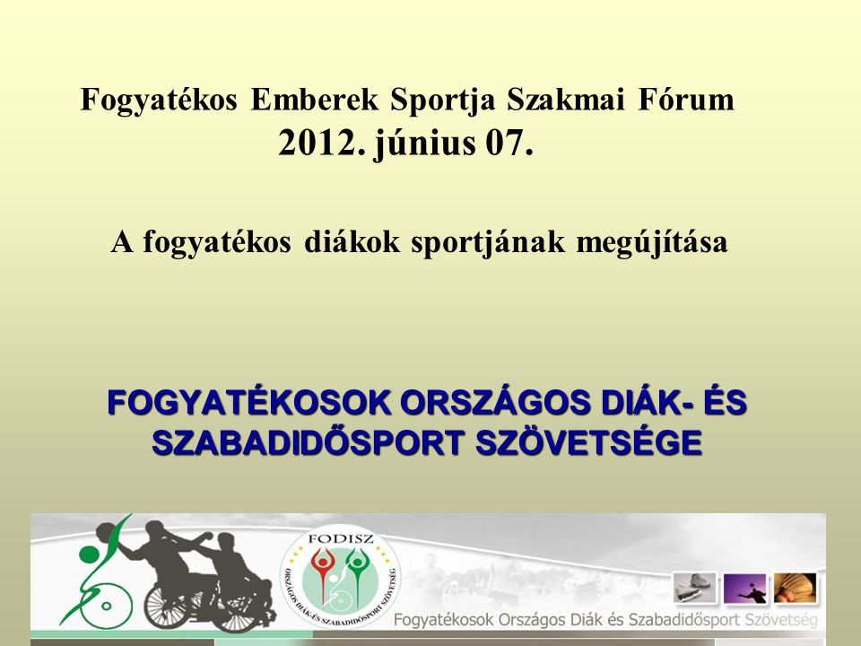 A fogyatékos diákok sportjának megújítása FOGYATÉKOSOK ORSZÁGOS DIÁK- ÉS SZABADIDŐSPORT SZÖVETSÉGE Fogyatékos Emberek Sportja Szakmai Fórum 2012.