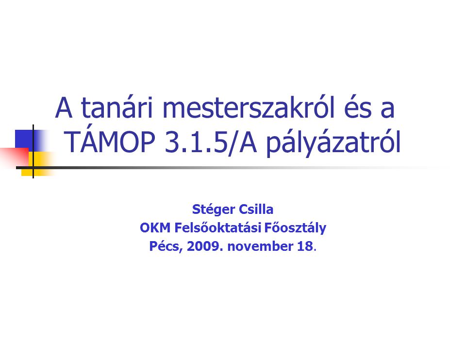 A tanári mesterszakról és a TÁMOP 3.1.5/A pályázatról Stéger Csilla OKM Felsőoktatási Főosztály Pécs, 2009.
