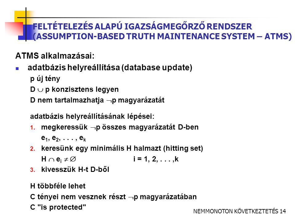 NEMMONOTON KÖVETKEZTETÉS 14 FELTÉTELEZÉS ALAPÚ IGAZSÁGMEGŐRZŐ RENDSZER (ASSUMPTION-BASED TRUTH MAINTENANCE SYSTEM – ATMS) ATMS alkalmazásai:  adatbázis helyreállítása (database update) p új tény D  p konzisztens legyen D nem tartalmazhatja  p magyarázatát adatbázis helyreállításának lépései: 1.