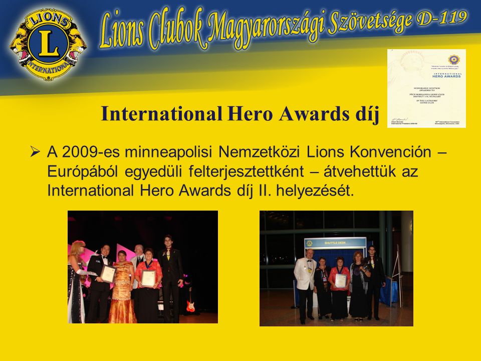 International Hero Awards díj  A 2009-es minneapolisi Nemzetközi Lions Konvención – Európából egyedüli felterjesztettként – átvehettük az International Hero Awards díj II.